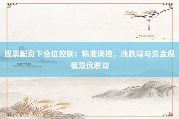 股票配资下仓位控制：精准调控，涨跌幅与资金规模双优联动