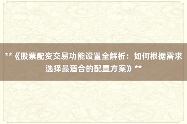 **《股票配资交易功能设置全解析：如何根据需求选择最适合的配置方案》**