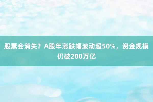股票会消失？A股年涨跌幅波动超50%，资金规模仍破200万亿