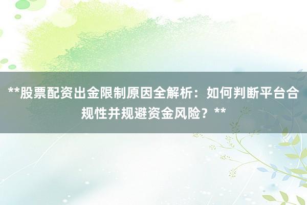 **股票配资出金限制原因全解析：如何判断平台合规性并规避资金风险？**
