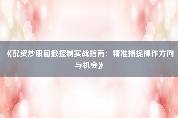 《配资炒股回撤控制实战指南：精准捕捉操作方向与机会》