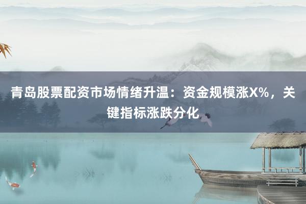 青岛股票配资市场情绪升温：资金规模涨X%，关键指标涨跌分化