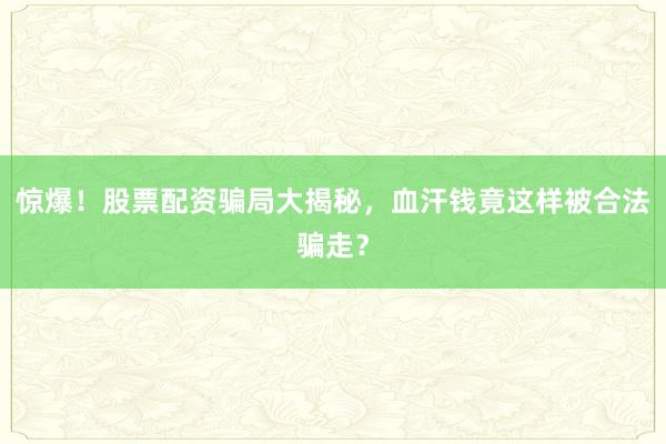 惊爆！股票配资骗局大揭秘，血汗钱竟这样被合法骗走？