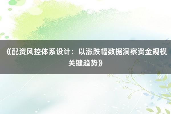 《配资风控体系设计：以涨跌幅数据洞察资金规模关键趋势》