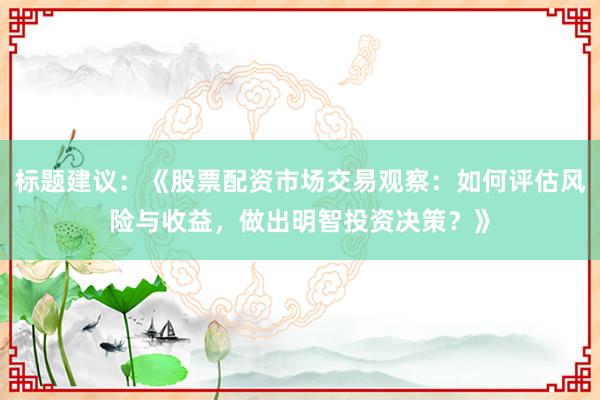标题建议：《股票配资市场交易观察：如何评估风险与收益，做出明智投资决策？》