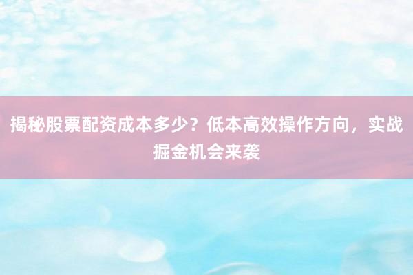 揭秘股票配资成本多少？低本高效操作方向，实战掘金机会来袭