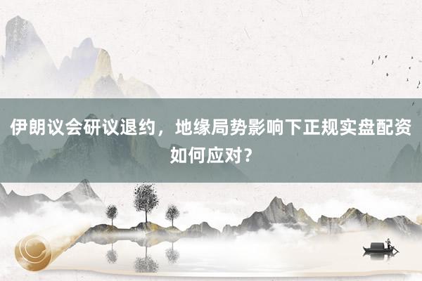 伊朗议会研议退约，地缘局势影响下正规实盘配资如何应对？