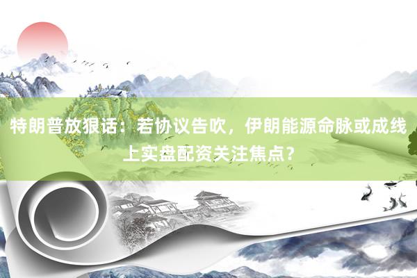 特朗普放狠话：若协议告吹，伊朗能源命脉或成线上实盘配资关注焦点？