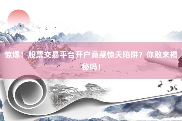惊爆！股票交易平台开户竟藏惊天陷阱？你敢来揭秘吗！