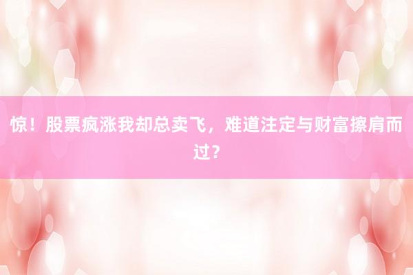 惊！股票疯涨我却总卖飞，难道注定与财富擦肩而过？