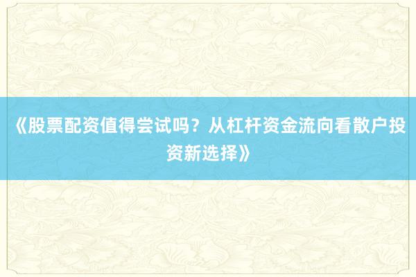 《股票配资值得尝试吗？从杠杆资金流向看散户投资新选择》