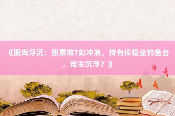 《股海浮沉：股票做T如冲浪，持有似稳坐钓鱼台，谁主沉浮？》