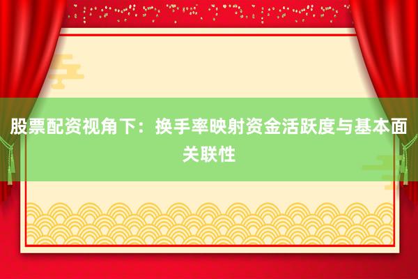 股票配资视角下：换手率映射资金活跃度与基本面关联性