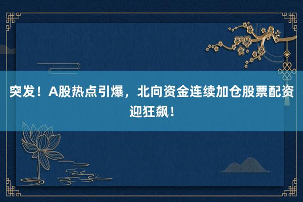 突发!A股热点引爆,北向资金连续加仓股票配资迎狂飙!