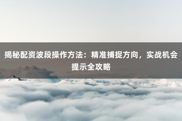 揭秘配资波段操作方法：精准捕捉方向，实战机会提示全攻略