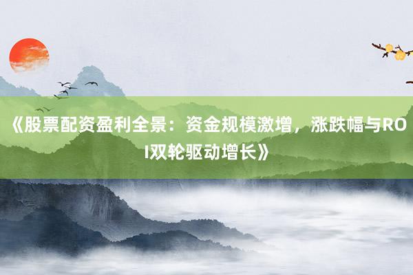 《股票配资盈利全景：资金规模激增，涨跌幅与ROI双轮驱动增长》