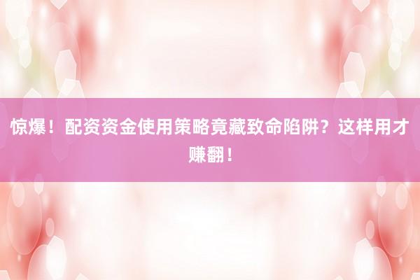惊爆！配资资金使用策略竟藏致命陷阱？这样用才赚翻！