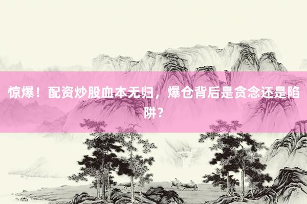 惊爆！配资炒股血本无归，爆仓背后是贪念还是陷阱？