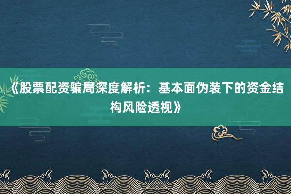 《股票配资骗局深度解析：基本面伪装下的资金结构风险透视》