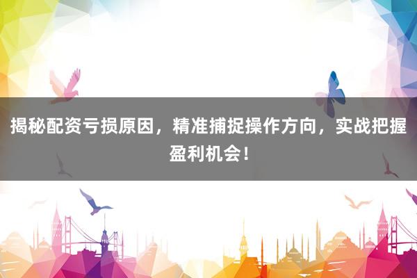 揭秘配资亏损原因，精准捕捉操作方向，实战把握盈利机会！