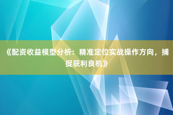 《配资收益模型分析：精准定位实战操作方向，捕捉获利良机》