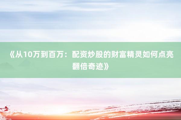 《从10万到百万：配资炒股的财富精灵如何点亮翻倍奇迹》