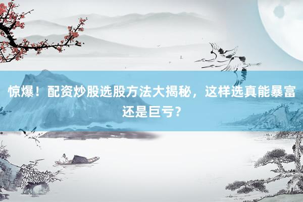 惊爆！配资炒股选股方法大揭秘，这样选真能暴富还是巨亏？