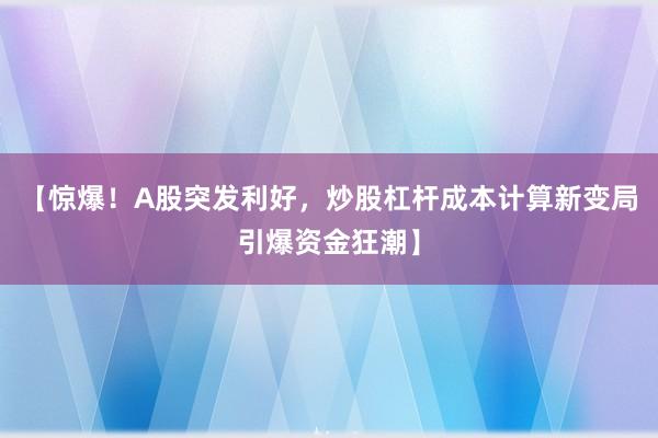 【惊爆！A股突发利好，炒股杠杆成本计算新变局引爆资金狂潮】