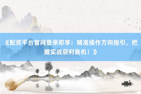《配资平台官网登录即享：精准操作方向指引，把握实战获利良机！》