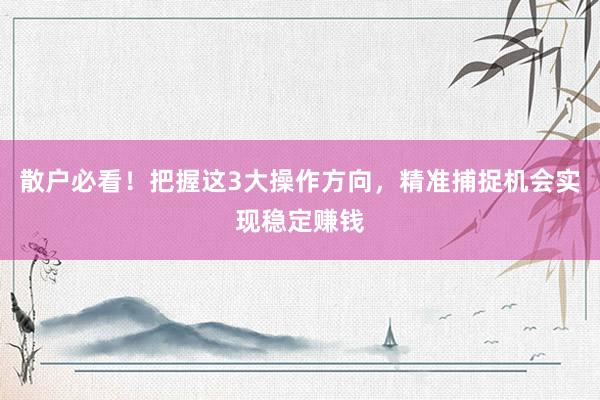 散户必看！把握这3大操作方向，精准捕捉机会实现稳定赚钱