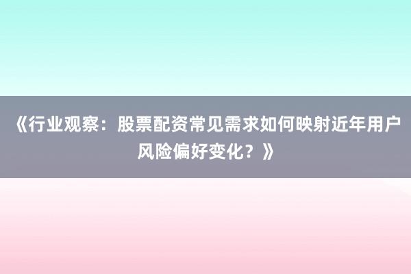 《行业观察：股票配资常见需求如何映射近年用户风险偏好变化？》