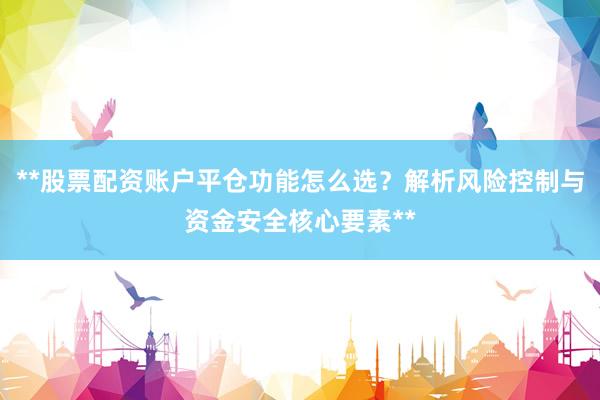 **股票配资账户平仓功能怎么选？解析风险控制与资金安全核心要素**