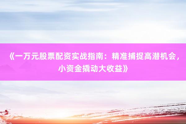 《一万元股票配资实战指南：精准捕捉高潜机会，小资金撬动大收益》