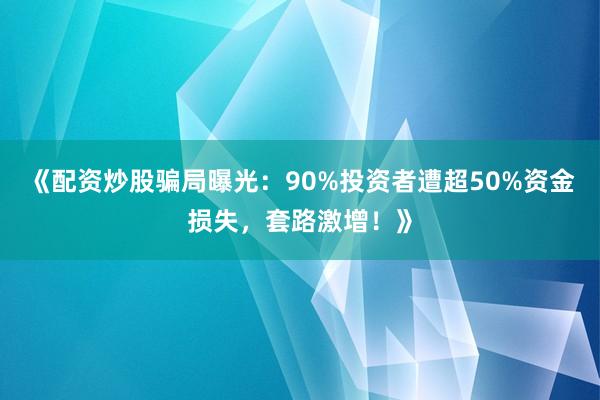 《配资炒股骗局曝光：90%投资者遭超50%资金损失，套路激增！》