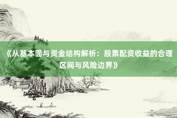 《从基本面与资金结构解析：股票配资收益的合理区间与风险边界》