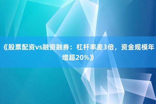《股票配资vs融资融券：杠杆率差3倍，资金规模年增超20%》