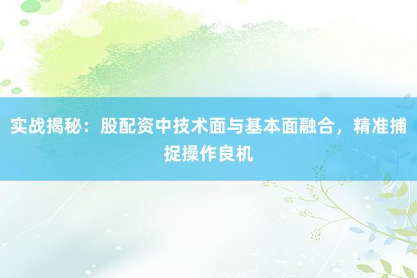实战揭秘:股配资中技术面与基本面融合,精准捕捉操作良机