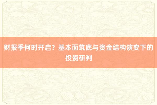 财报季何时开启？基本面筑底与资金结构演变下的投资研判