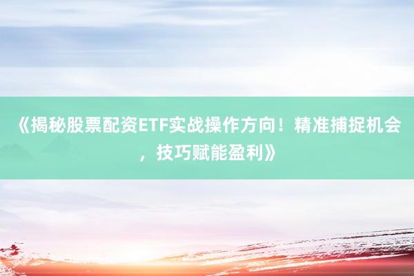 《揭秘股票配资ETF实战操作方向！精准捕捉机会，技巧赋能盈利》