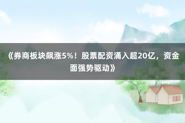 《券商板块飙涨5%！股票配资涌入超20亿，资金面强势驱动》