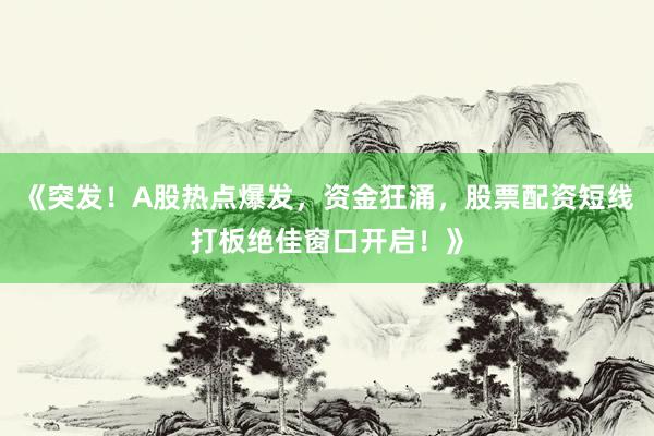 《突发！A股热点爆发，资金狂涌，股票配资短线打板绝佳窗口开启！》