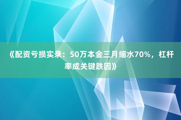 《配资亏损实录：50万本金三月缩水70%，杠杆率成关键跌因》
