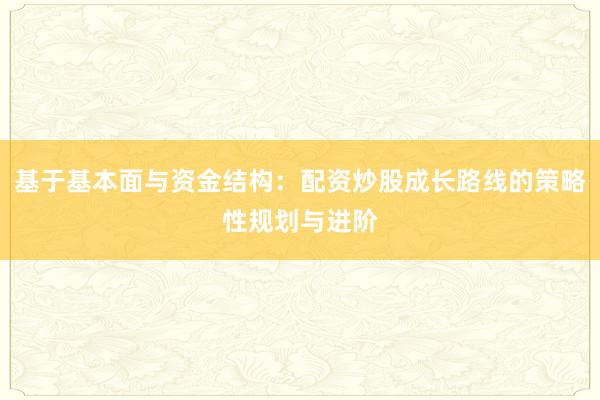基于基本面与资金结构：配资炒股成长路线的策略性规划与进阶