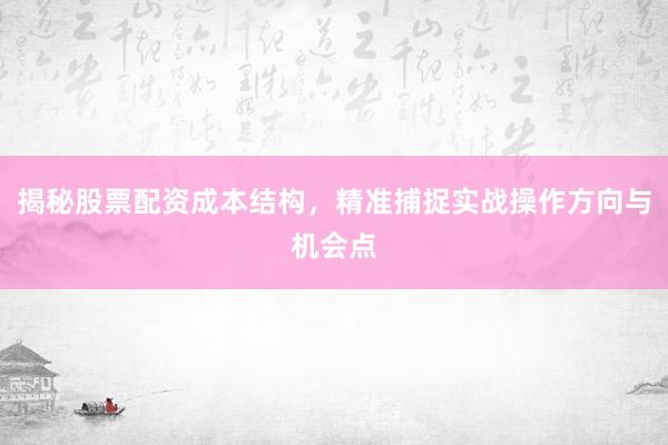 揭秘股票配资成本结构，精准捕捉实战操作方向与机会点