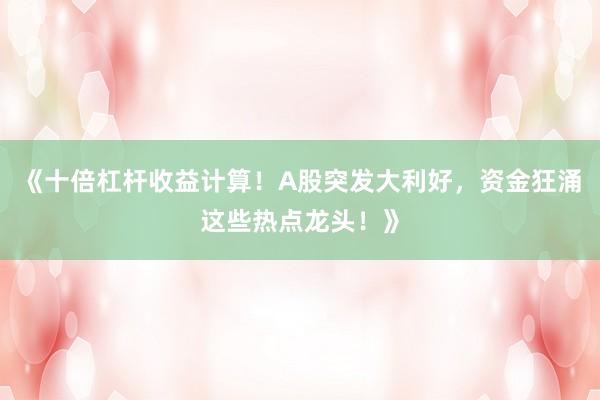 《十倍杠杆收益计算！A股突发大利好，资金狂涌这些热点龙头！》