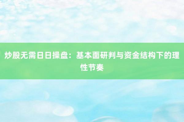 炒股无需日日操盘：基本面研判与资金结构下的理性节奏