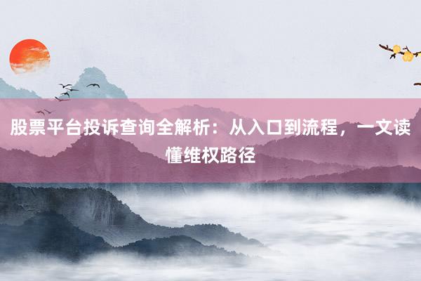 股票平台投诉查询全解析：从入口到流程，一文读懂维权路径