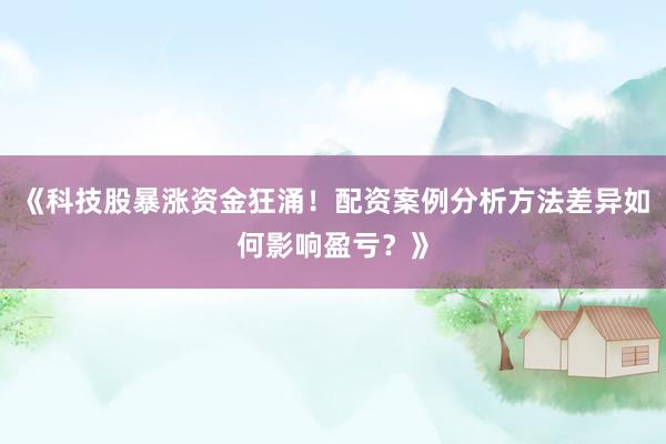 《科技股暴涨资金狂涌！配资案例分析方法差异如何影响盈亏？》