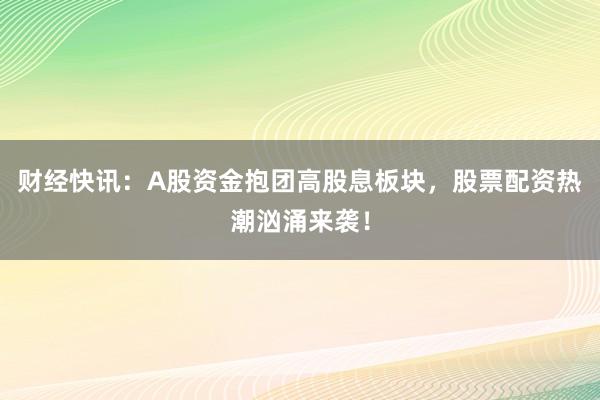 财经快讯：A股资金抱团高股息板块，股票配资热潮汹涌来袭！