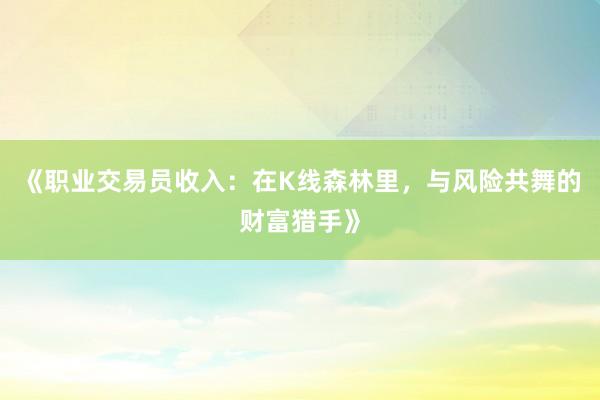 《职业交易员收入：在K线森林里，与风险共舞的财富猎手》